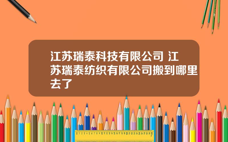 江苏瑞泰科技有限公司 江苏瑞泰纺织有限公司搬到哪里去了